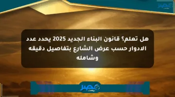 هل تعلم؟ قانون البناء الجديد 2025 يحدد عدد الأدوار حسب عرض الشارع بتفاصيل دقيقة وشاملة
